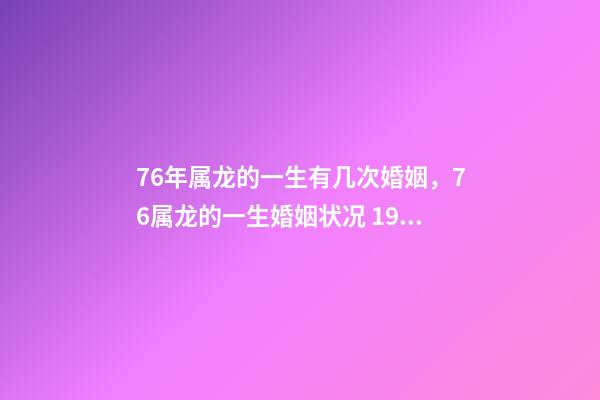 76年属龙的一生有几次婚姻，76属龙的一生婚姻状况 1976年出生的男人财运好不好，1976属龙男一生的运势-第1张-观点-玄机派